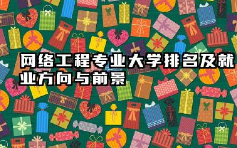 网络工程专业大学排名及就业方向与前景 2026网络工程专业大学排名推荐