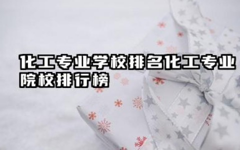 化工专业学校排名 化工专业院校排行榜
