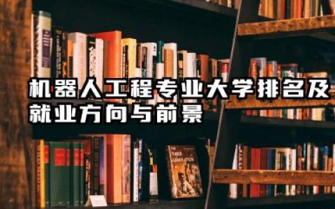 机器人工程专业大学排名及就业方向与前景 2026机器人工程专业大学推荐