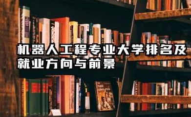 机器人工程专业大学排名及就业方向与前景 2026机器人工程专业大学推荐