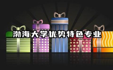 渤海大学专业 渤海大学优势特色专业