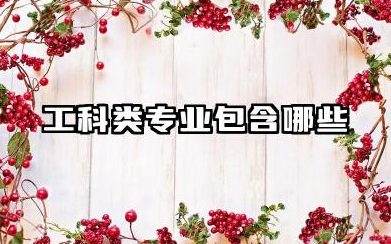 什么是工科类专业 工科类专业包含哪些