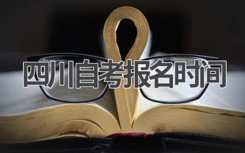 2024年四川自考报名时间:最新考试安排