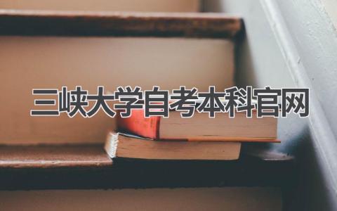 三峡大学自考本科官网:一站式查询平台!