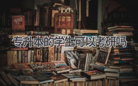 专升本的学生可以考研吗 专升本考研的条件有哪些