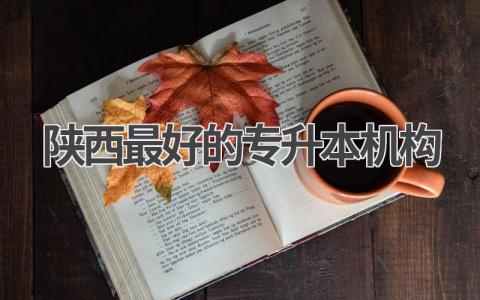 陕西最好的专升本机构 陕西专升本哪个机构好一些