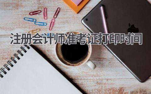 注册会计师准考证打印时间2024
