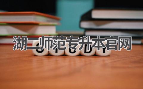 湖二师范专升本官网2024:专升本的最佳选择