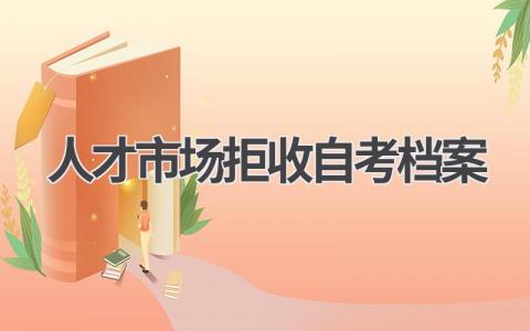 人才市场拒收自考档案?一文为你解答