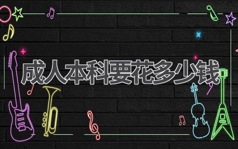 成人本科要花多少钱 成人本科的学费取决哪些因素