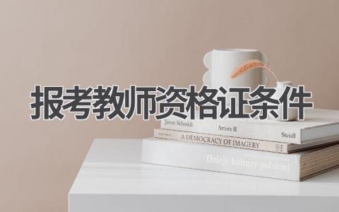 报考教师资格证条件要求 报考教师资格证的条件及要求