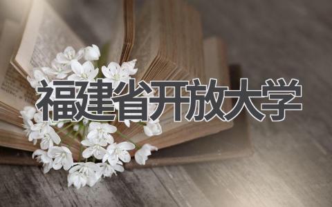 福建省开放大学介绍资料 福建开放大学简介最新