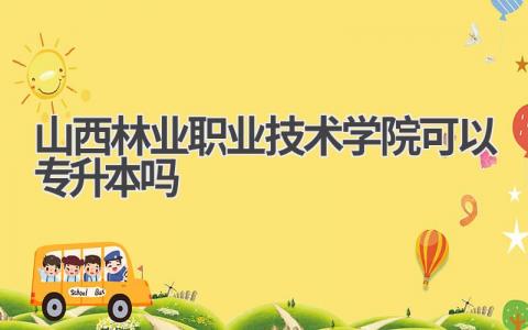 山西林业职业技术学院可以专升本吗