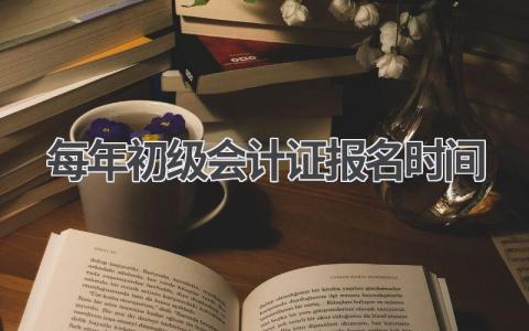 每年初级会计证报名时间:错过莫后悔!