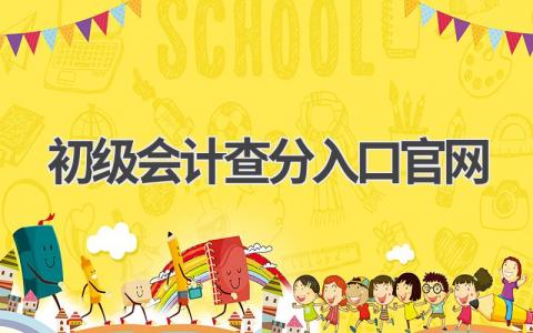 2024年初级会计查分入口官网:快来查询你的成绩吧!
