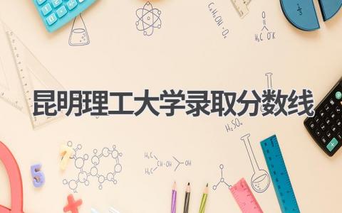 2023年昆明理工大学录取分数线
