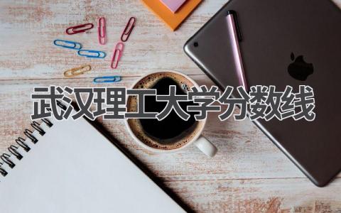 2023年武汉理工大学分数线 报考武汉理工大学注意事项