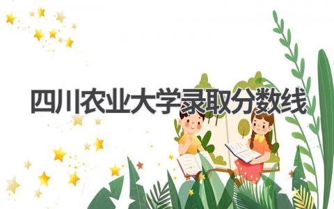 2023年四川农业大学录取分数线