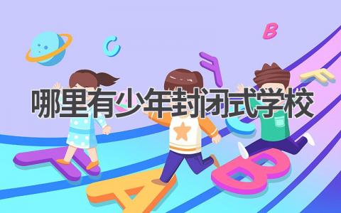 哪里有少年封闭式学校 选择少年封闭式学校的注意事项