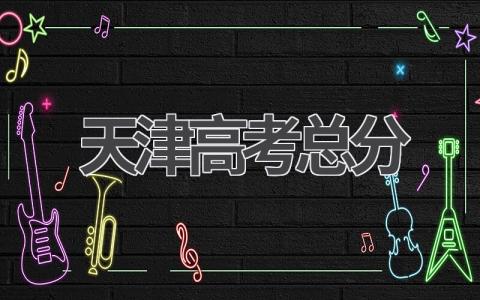 天津高考总分是多少 天津高考选考科目有哪些