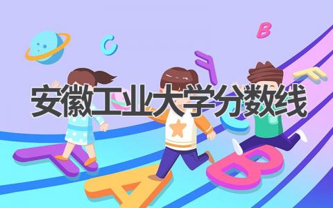 2023年安徽工业大学分数线 报考安徽工业大学的建议