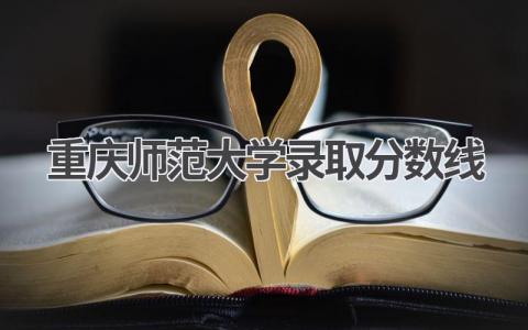 重庆师范大学录取分数线2024
