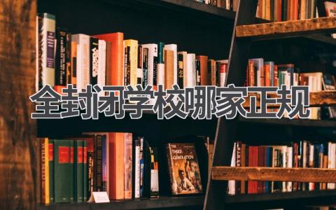 全封闭学校哪家正规 全封闭学校需要注意什么