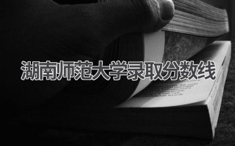 湖南师范大学录取分数线2024