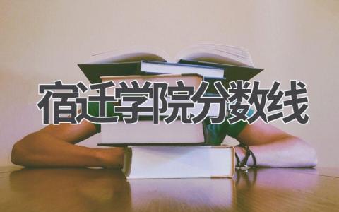 宿迁学院分数线2023江苏省录取情况 如何报考宿迁学院