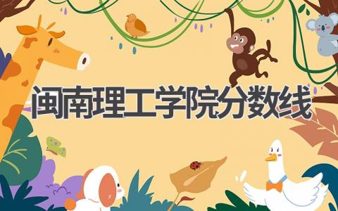 闽南理工学院分数线2023年福建省 报考闽南理工学院有哪些建议