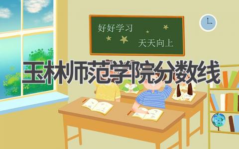 玉林师范学院分数线2023年广西省 影响玉林师范学院录取分数线的因素
