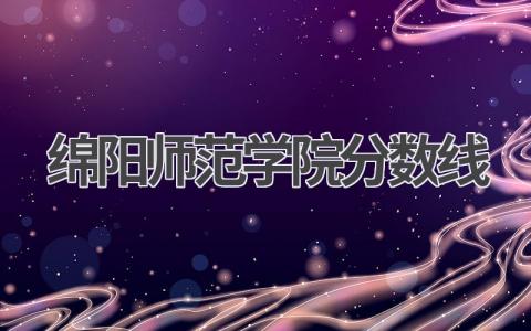 绵阳师范学院分数线2023年四川省 报考绵阳师范学院的注意事项