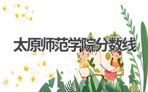 太原师范学院分数线山西省2023年 太原师范学院报考指南