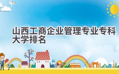 山西工商企业管理专业专科大学排名