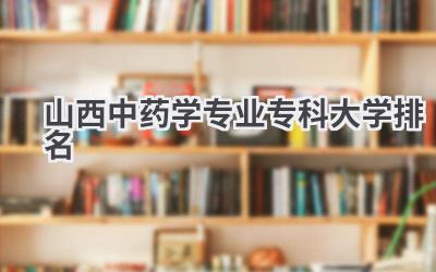 山西中药学专业专科大学排名