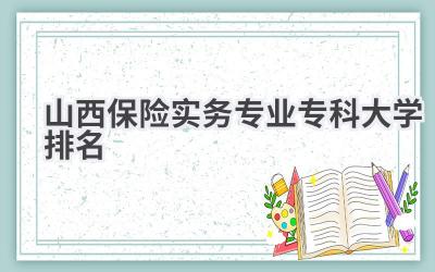 山西保险实务专业专科大学排名