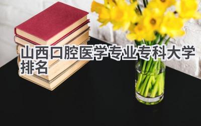 山西口腔医学专业专科大学排名