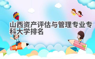 山西资产评估与管理专业专科大学排名