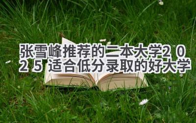 张雪峰推荐的二本大学 2025适合低分录取的好大学