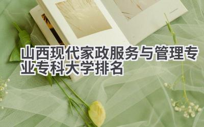 山西现代家政服务与管理专业专科大学排名