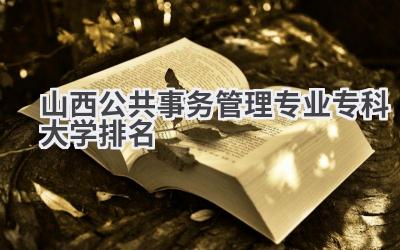 山西公共事务管理专业专科大学排名