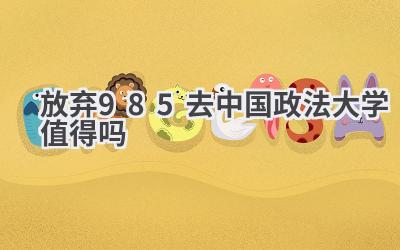 放弃985去中国政法大学值得吗