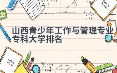 山西青少年工作与管理专业专科大学排名