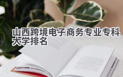 山西跨境电子商务专业专科大学排名