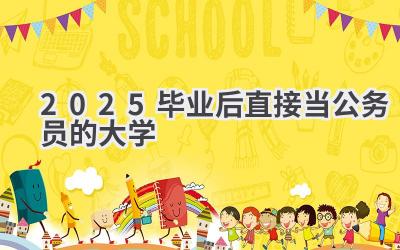 2025毕业后直接当公务员的大学