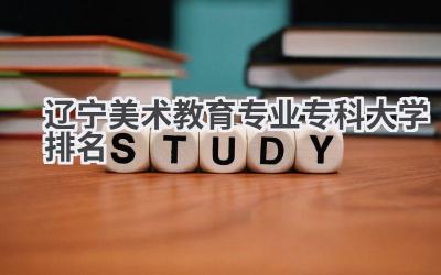 2024辽宁美术教育专业专科大学排名