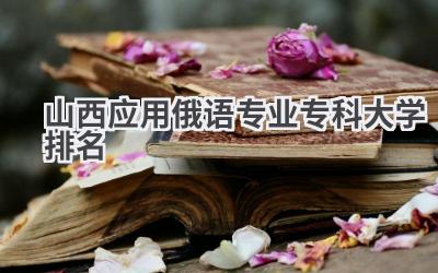 山西应用俄语专业专科大学排名