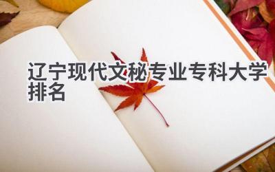 2024辽宁现代文秘专业专科大学排名