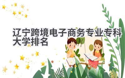 2024辽宁跨境电子商务专业专科大学排名