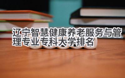 2024辽宁智慧健康养老服务与管理专业专科大学排名